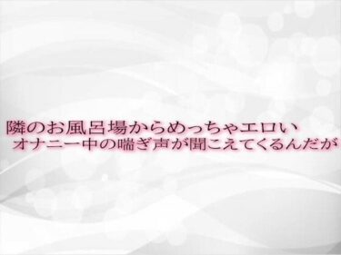 [ギャルぬき！]隣のお風呂場からめっちゃエロいオナニー中の喘ぎ声が聞こえてくるんだが