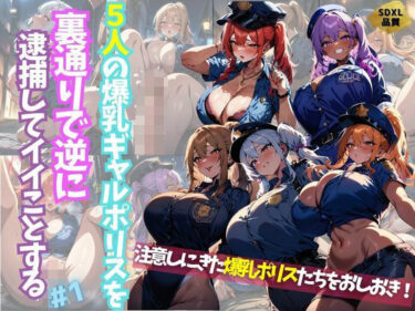 [ギャルぬき！]5人の爆乳ギャルポリスを裏通りで逆に逮捕してイイことする＃1