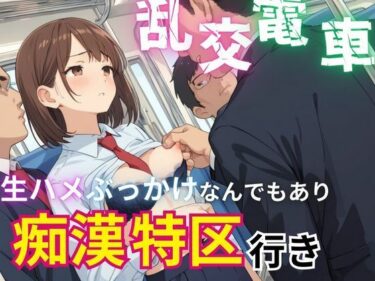 [ギャルぬき！]乱交電車生ハメぶっかけなんでもあり痴●特区行き