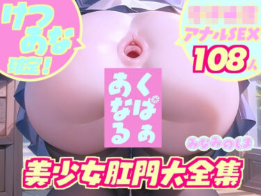 [ギャルぬき！]けつあな確定！『くぱぁあなる』美少女肛門大全集〜女子校生アナルSEX108人〜