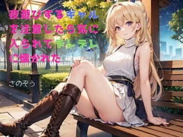 [ギャルぬき！]【お気軽小説】夜遊びするギャルを注意したら気に入られてデレデレに懐かれた