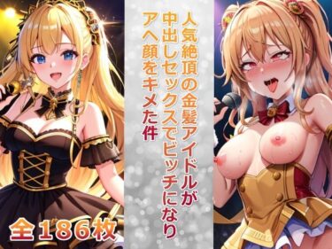 [ギャルぬき！]人気絶頂の金髪アイドルが中出しセックスでビッチになりアヘ顔をキメた件